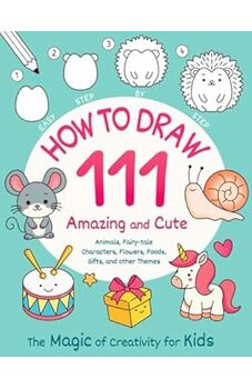 How to Draw 111 Amazing and Cute Animals, Fairy-tale Characters, Flowers, Foods, Gifts, and other Themes. The Magic of Creativity for Kids